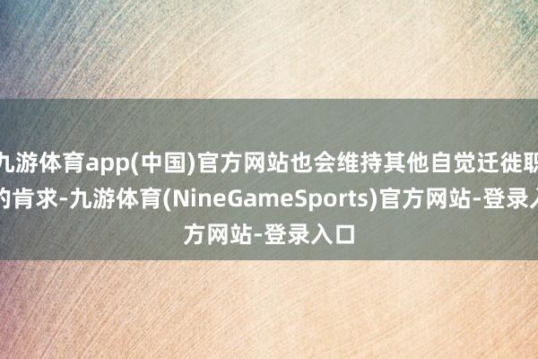九游体育app(中国)官方网站也会维持其他自觉迁徙职工的肯求-九游体育(NineGameSports)官方网站-登录入口