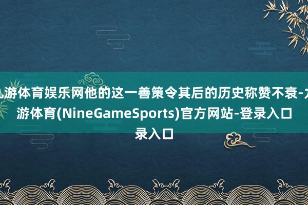 九游体育娱乐网他的这一善策令其后的历史称赞不衰-九游体育(NineGameSports)官方网站-登录入口