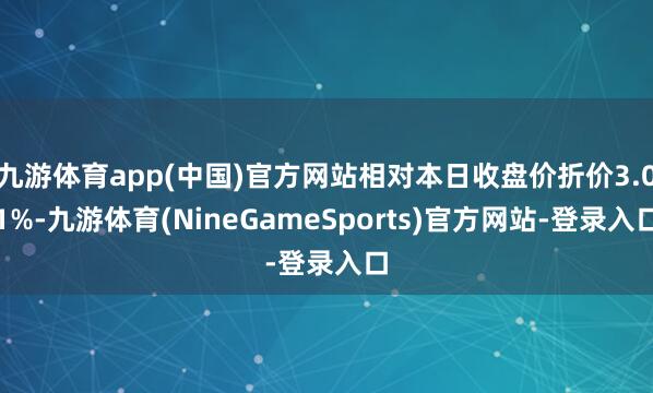 九游体育app(中国)官方网站相对本日收盘价折价3.01%-九游体育(NineGameSports)官方网站-登录入口