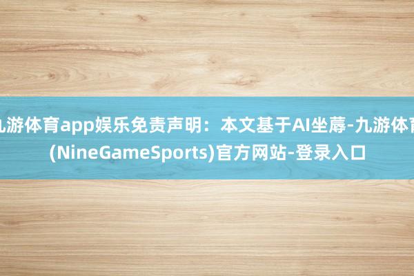 九游体育app娱乐免责声明：本文基于AI坐蓐-九游体育(NineGameSports)官方网站-登录入口