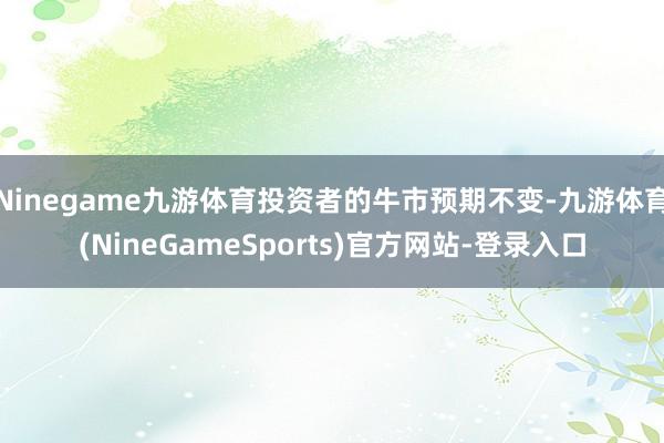 Ninegame九游体育投资者的牛市预期不变-九游体育(NineGameSports)官方网站-登录入口
