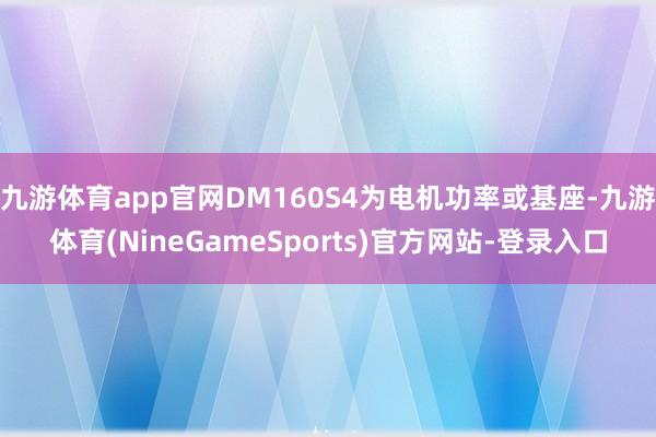 九游体育app官网DM160S4为电机功率或基座-九游体育(NineGameSports)官方网站-登录入口