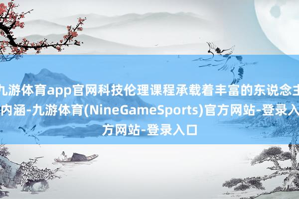 九游体育app官网科技伦理课程承载着丰富的东说念主文内涵-九游体育(NineGameSports)官方网站-登录入口