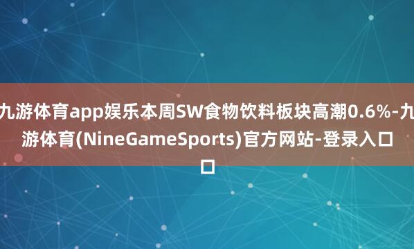 九游体育app娱乐本周SW食物饮料板块高潮0.6%-九游体育(NineGameSports)官方网站-登录入口