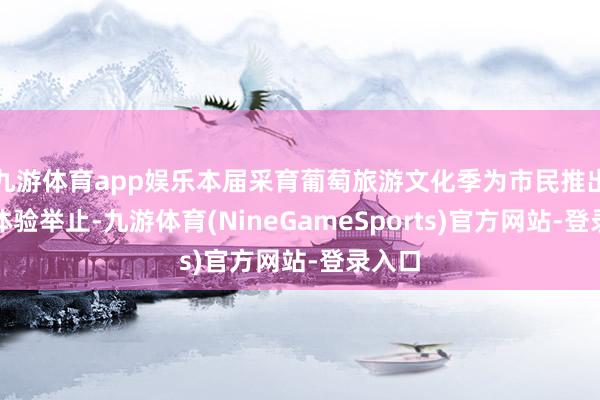 九游体育app娱乐本届采育葡萄旅游文化季为市民推出各项体验举止-九游体育(NineGameSports)官方网站-登录入口