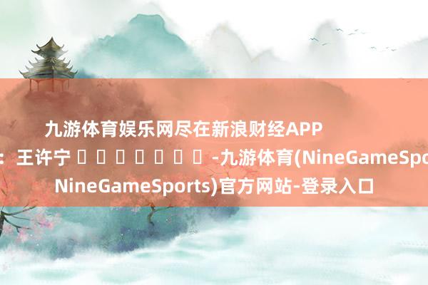 九游体育娱乐网尽在新浪财经APP            						包袱裁剪：王许宁 							-九游体育(NineGameSports)官方网站-登录入口