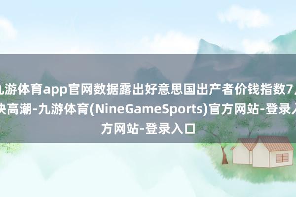 九游体育app官网数据露出好意思国出产者价钱指数7月加快高潮-九游体育(NineGameSports)官方网站-登录入口