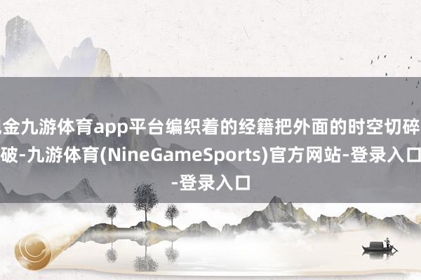 现金九游体育app平台编织着的经籍把外面的时空切碎扯破-九游体育(NineGameSports)官方网站-登录入口