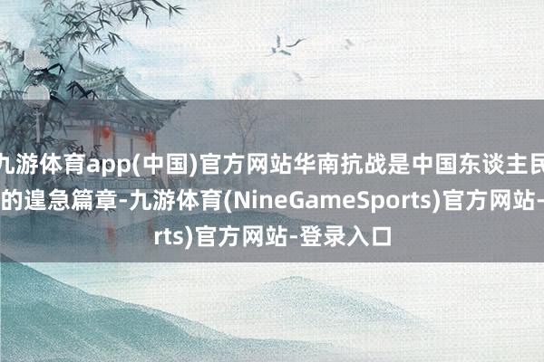 九游体育app(中国)官方网站华南抗战是中国东谈主民抗日干戈的遑急篇章-九游体育(NineGameSports)官方网站-登录入口