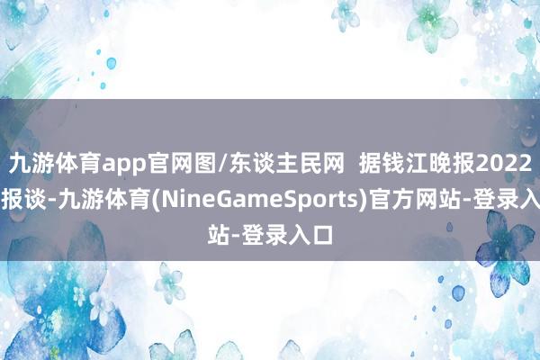 九游体育app官网图/东谈主民网 据钱江晚报2022年报谈-九游体育(NineGameSports)官方网站-登录入口