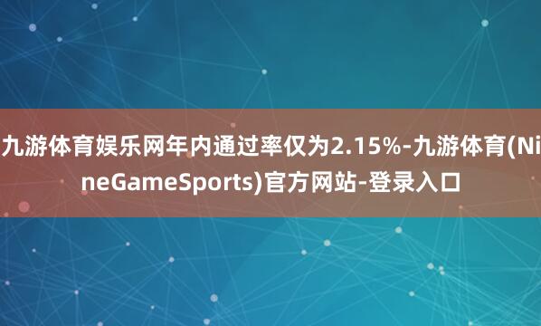 九游体育娱乐网年内通过率仅为2.15%-九游体育(NineGameSports)官方网站-登录入口