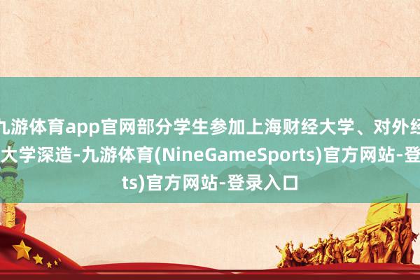 九游体育app官网部分学生参加上海财经大学、对外经济交易大学深造-九游体育(NineGameSports)官方网站-登录入口