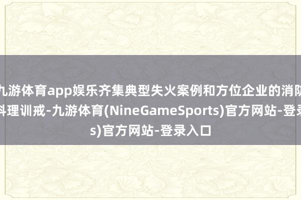 九游体育app娱乐齐集典型失火案例和方位企业的消防安全料理训戒-九游体育(NineGameSports)官方网站-登录入口