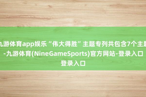 九游体育app娱乐“伟大得胜”主题专列共包含7个主题-九游体育(NineGameSports)官方网站-登录入口