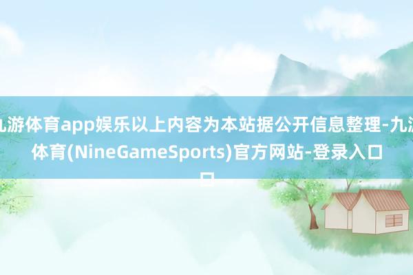 九游体育app娱乐以上内容为本站据公开信息整理-九游体育(NineGameSports)官方网站-登录入口