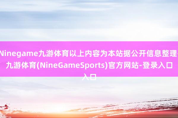Ninegame九游体育以上内容为本站据公开信息整理-九游体育(NineGameSports)官方网站-登录入口