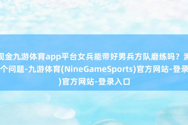 现金九游体育app平台女兵能带好男兵方队磨练吗?濒临这个问题-九游体育(NineGameSports)官方网站-登录入口