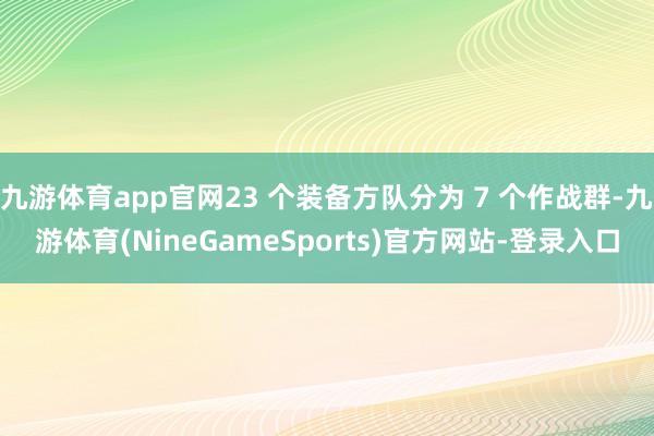 九游体育app官网23 个装备方队分为 7 个作战群-九游体育(NineGameSports)官方网站-登录入口