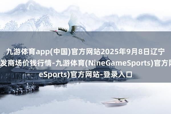 九游体育app(中国)官方网站2025年9月8日辽宁向阳市果菜批发商场价钱行情-九游体育(NineGameSports)官方网站-登录入口