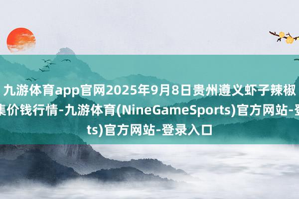 九游体育app官网2025年9月8日贵州遵义虾子辣椒批发市集价钱行情-九游体育(NineGameSports)官方网站-登录入口