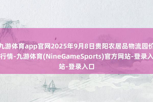 九游体育app官网2025年9月8日贵阳农居品物流园价钱行情-九游体育(NineGameSports)官方网站-登录入口
