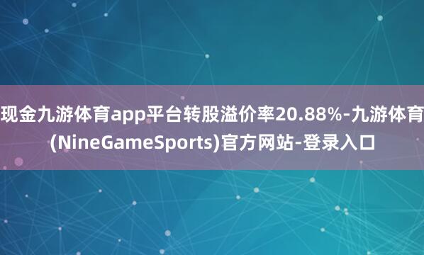 现金九游体育app平台转股溢价率20.88%-九游体育(NineGameSports)官方网站-登录入口