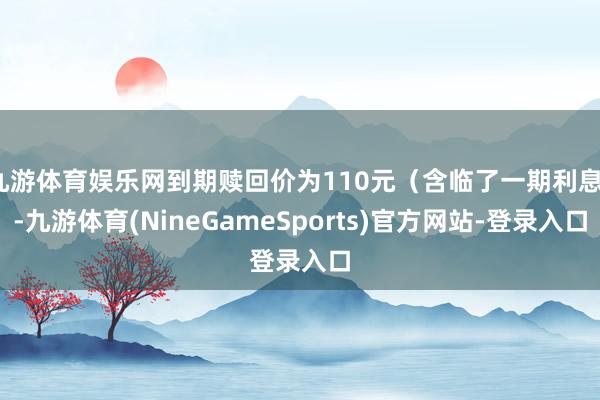 九游体育娱乐网到期赎回价为110元（含临了一期利息）-九游体育(NineGameSports)官方网站-登录入口