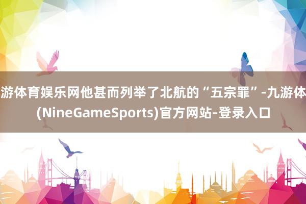 九游体育娱乐网他甚而列举了北航的“五宗罪”-九游体育(NineGameSports)官方网站-登录入口
