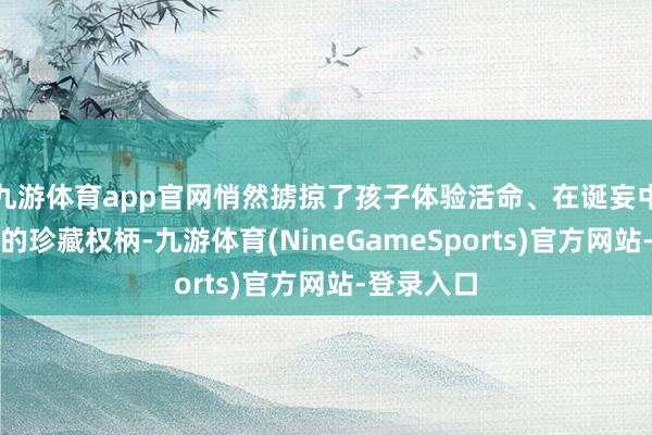 九游体育app官网悄然掳掠了孩子体验活命、在诞妄中学习成长的珍藏权柄-九游体育(NineGameSports)官方网站-登录入口
