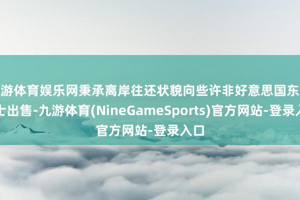 九游体育娱乐网秉承离岸往还状貌向些许非好意思国东谈主士出售-九游体育(NineGameSports)官方网站-登录入口