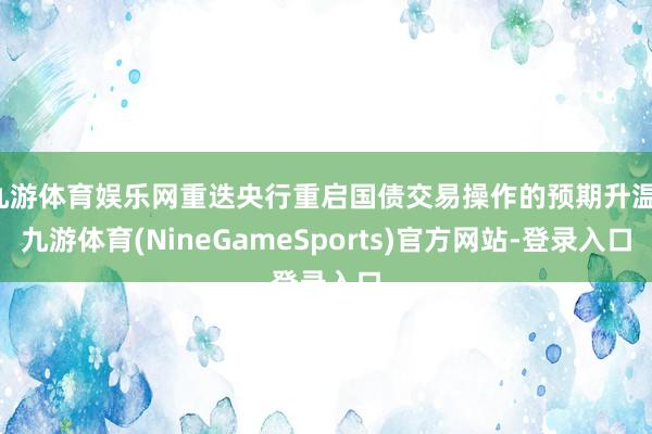 九游体育娱乐网重迭央行重启国债交易操作的预期升温-九游体育(NineGameSports)官方网站-登录入口