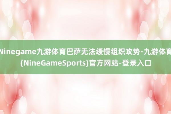 Ninegame九游体育巴萨无法缓慢组织攻势-九游体育(NineGameSports)官方网站-登录入口