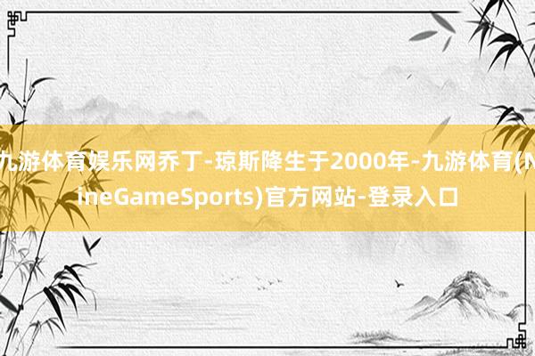 九游体育娱乐网乔丁-琼斯降生于2000年-九游体育(NineGameSports)官方网站-登录入口