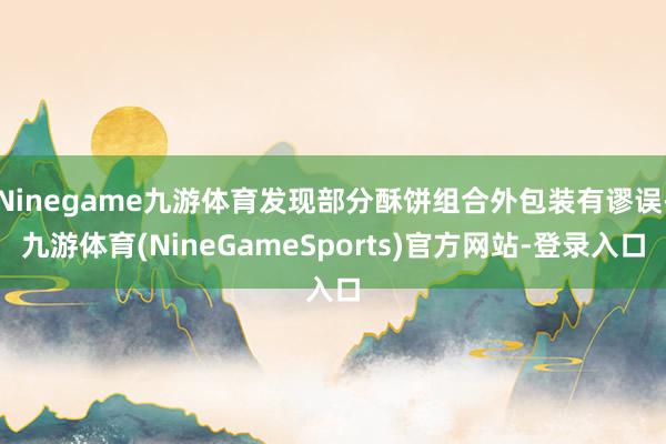 Ninegame九游体育发现部分酥饼组合外包装有谬误-九游体育(NineGameSports)官方网站-登录入口