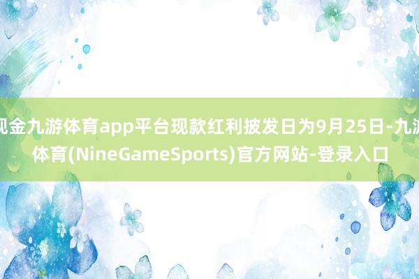 现金九游体育app平台现款红利披发日为9月25日-九游体育(NineGameSports)官方网站-登录入口