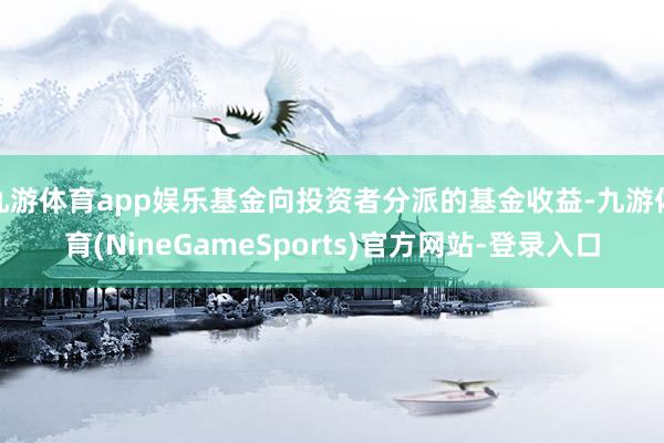 九游体育app娱乐基金向投资者分派的基金收益-九游体育(NineGameSports)官方网站-登录入口