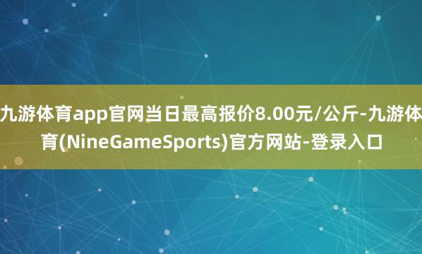 九游体育app官网当日最高报价8.00元/公斤-九游体育(NineGameSports)官方网站-登录入口