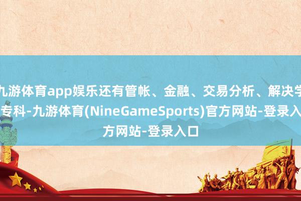 九游体育app娱乐还有管帐、金融、交易分析、解决学等专科-九游体育(NineGameSports)官方网站-登录入口