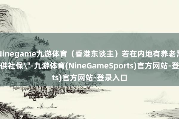 Ninegame九游体育（香港东谈主）若在内地有养老需求就