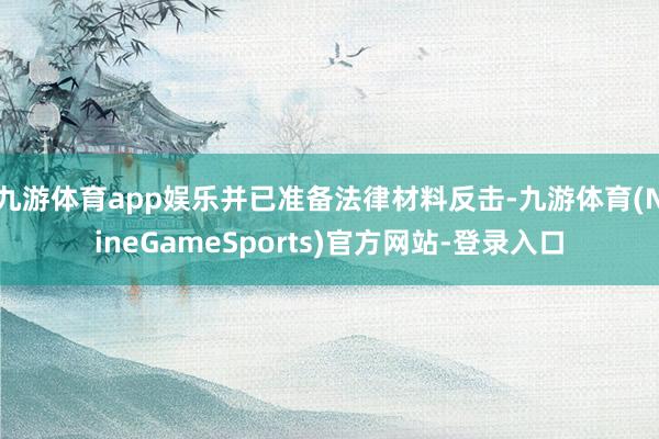 九游体育app娱乐并已准备法律材料反击-九游体育(NineGameSports)官方网站-登录入口