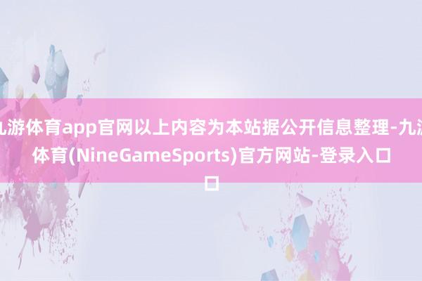 九游体育app官网以上内容为本站据公开信息整理-九游体育(NineGameSports)官方网站-登录入口