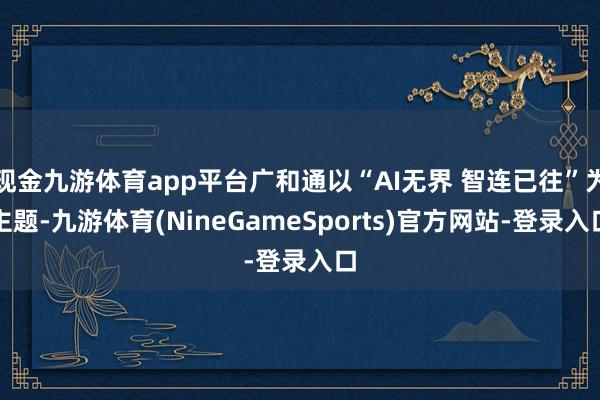 现金九游体育app平台广和通以“AI无界 智连已往”为主题-九游体育(NineGameSports)官方网站-登录入口