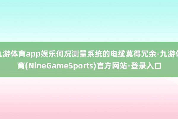 九游体育app娱乐何况测量系统的电缆莫得冗余-九游体育(NineGameSports)官方网站-登录入口