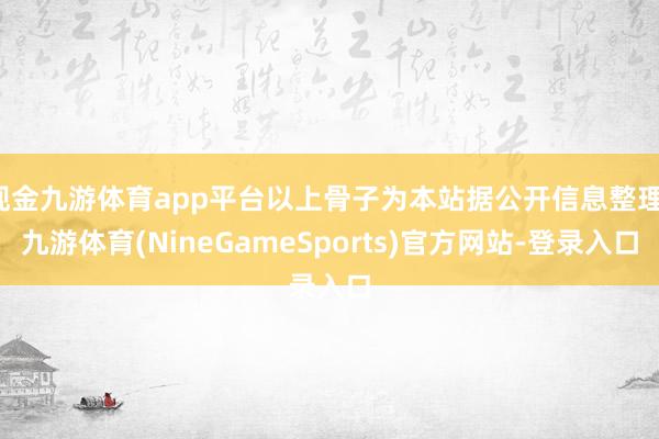 现金九游体育app平台以上骨子为本站据公开信息整理-九游体育(NineGameSports)官方网站-登录入口