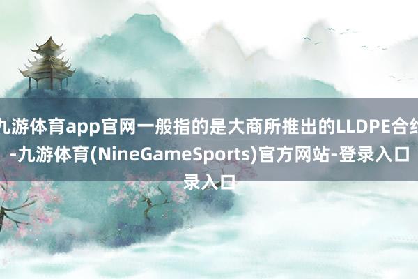 九游体育app官网一般指的是大商所推出的LLDPE合约-九游体育(NineGameSports)官方网站-登录入口