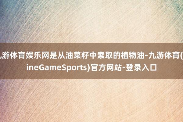 九游体育娱乐网是从油菜籽中索取的植物油-九游体育(NineGameSports)官方网站-登录入口