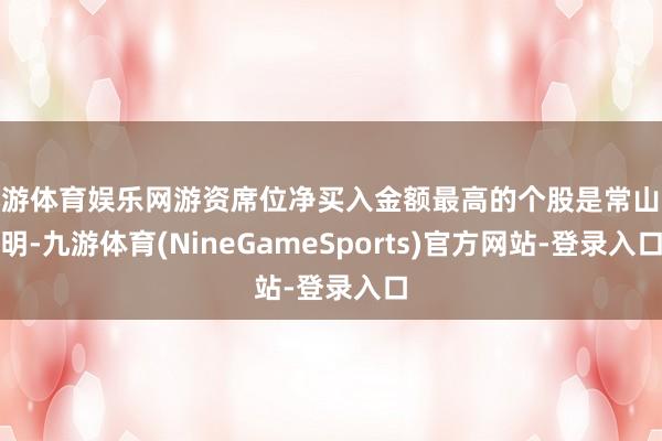 九游体育娱乐网游资席位净买入金额最高的个股是常山北明-九游体育(NineGameSports)官方网站-登录入口