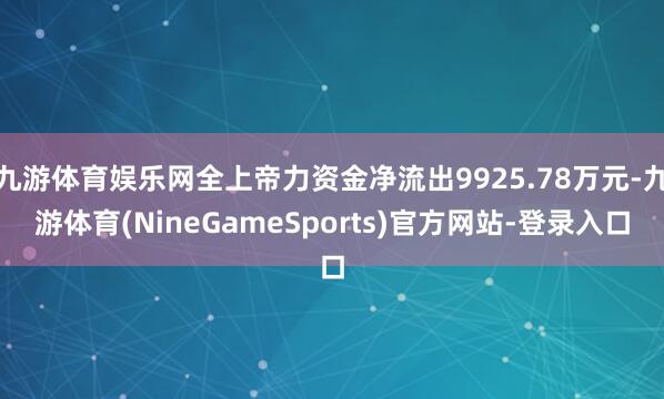 九游体育娱乐网全上帝力资金净流出9925.78万元-九游体育(NineGameSports)官方网站-登录入口