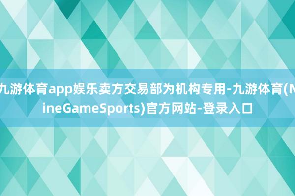 九游体育app娱乐卖方交易部为机构专用-九游体育(NineGameSports)官方网站-登录入口