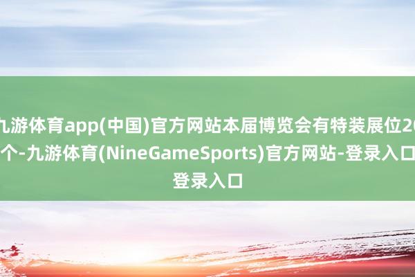 九游体育app(中国)官方网站本届博览会有特装展位20个-九游体育(NineGameSports)官方网站-登录入口